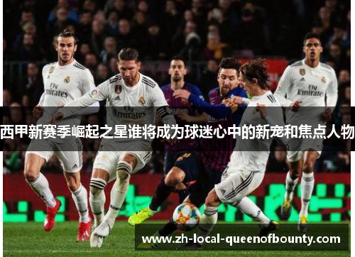 西甲新赛季崛起之星谁将成为球迷心中的新宠和焦点人物