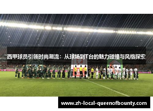 西甲球员引领时尚潮流：从球场到T台的魅力碰撞与风格探索