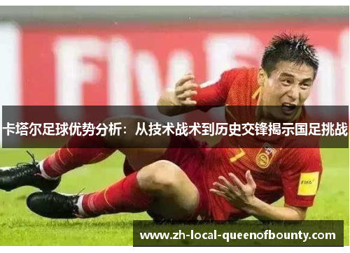 卡塔尔足球优势分析：从技术战术到历史交锋揭示国足挑战