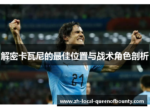 解密卡瓦尼的最佳位置与战术角色剖析 解密卡瓦尼的最佳位置与战术角色剖析
