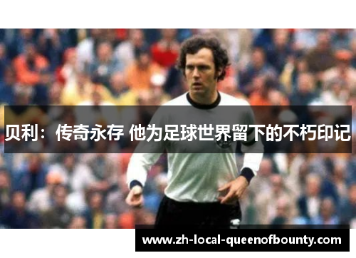 贝利：传奇永存 他为足球世界留下的不朽印记