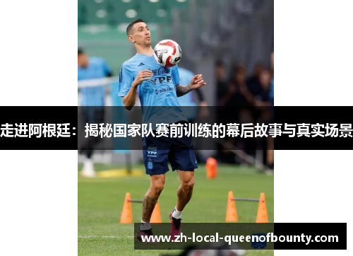 走进阿根廷：揭秘国家队赛前训练的幕后故事与真实场景