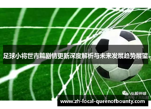 足球小将世青篇剧情更新深度解析与未来发展趋势展望