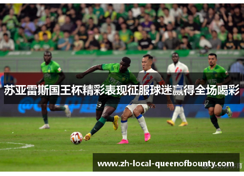 苏亚雷斯国王杯精彩表现征服球迷赢得全场喝彩 苏亚雷斯国王杯精彩表现征服球迷赢得全场喝彩