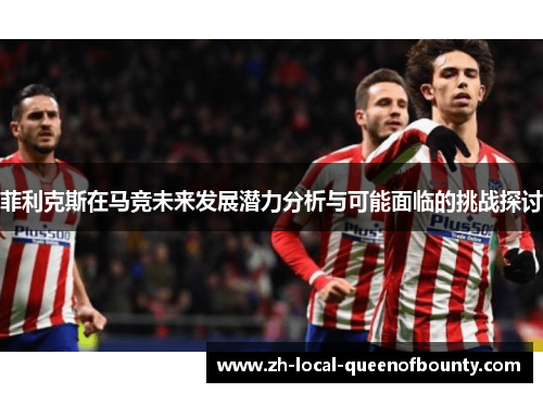 菲利克斯在马竞未来发展潜力分析与可能面临的挑战探讨