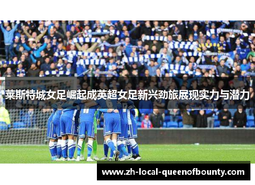 莱斯特城女足崛起成英超女足新兴劲旅展现实力与潜力