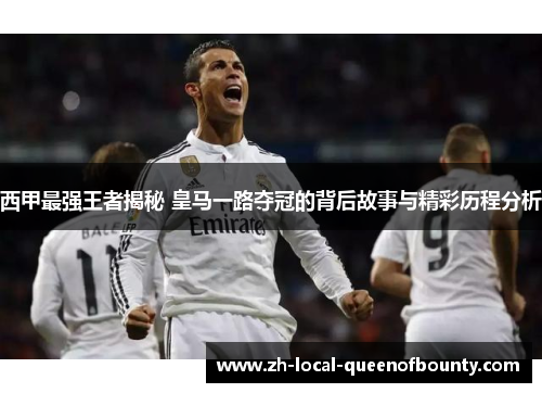 西甲最强王者揭秘 皇马一路夺冠的背后故事与精彩历程分析
