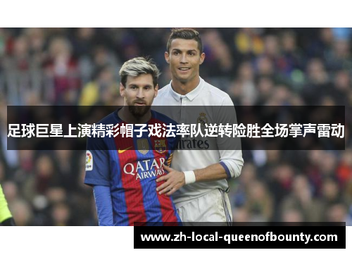 足球巨星上演精彩帽子戏法率队逆转险胜全场掌声雷动