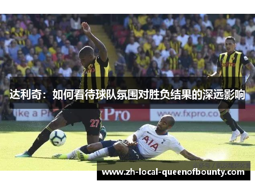 达利奇：如何看待球队氛围对胜负结果的深远影响