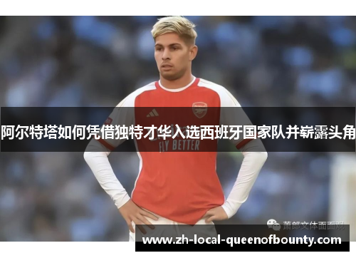 阿尔特塔如何凭借独特才华入选西班牙国家队并崭露头角