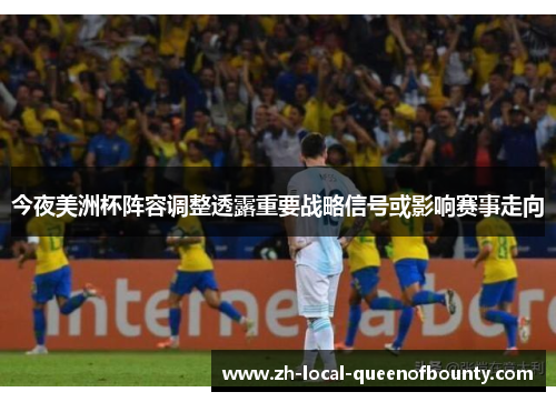 今夜美洲杯阵容调整透露重要战略信号或影响赛事走向