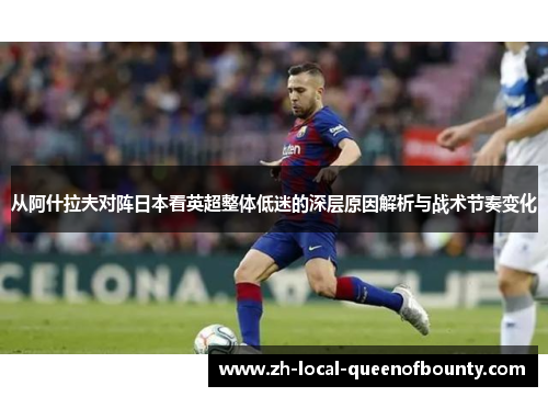 从阿什拉夫对阵日本看英超整体低迷的深层原因解析与战术节奏变化