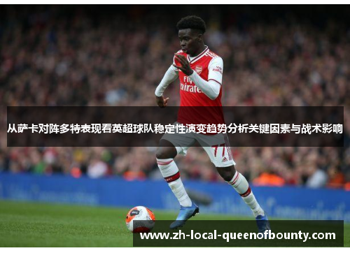 从萨卡对阵多特表现看英超球队稳定性演变趋势分析关键因素与战术影响