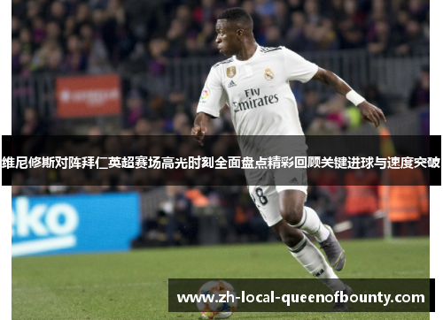 维尼修斯对阵拜仁英超赛场高光时刻全面盘点精彩回顾关键进球与速度突破