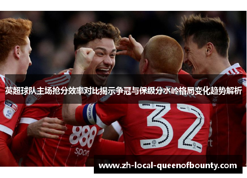 英超球队主场抢分效率对比揭示争冠与保级分水岭格局变化趋势解析