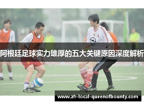 阿根廷足球实力雄厚的五大关键原因深度解析 阿根廷足球实力雄厚的五大关键原因深度解析