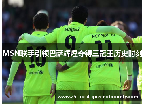 MSN联手引领巴萨辉煌夺得三冠王历史时刻 MSN联手引领巴萨辉煌夺得三冠王历史时刻
