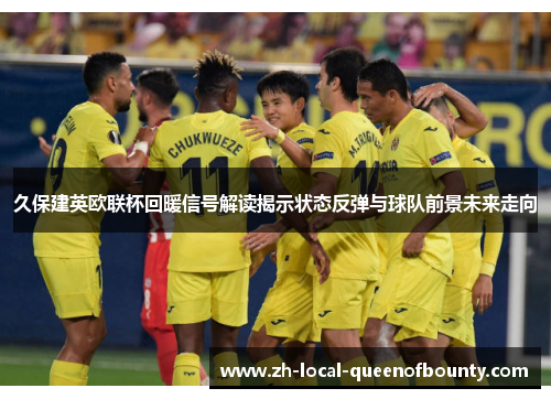 久保建英欧联杯回暖信号解读揭示状态反弹与球队前景未来走向