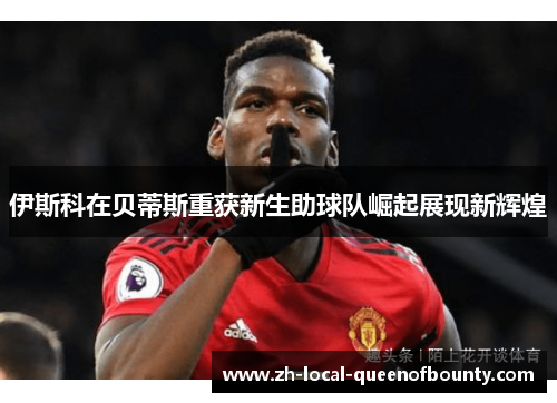 伊斯科在贝蒂斯重获新生助球队崛起展现新辉煌