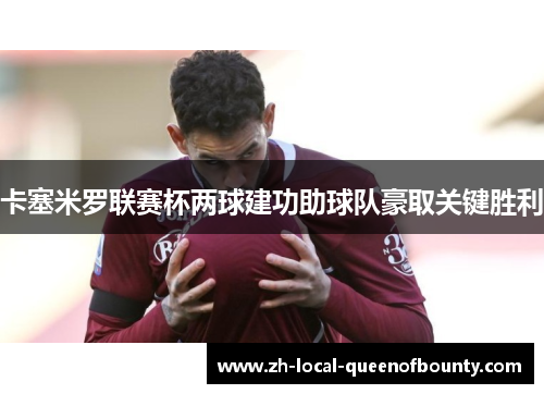 卡塞米罗联赛杯两球建功助球队豪取关键胜利 卡塞米罗联赛杯两球建功助球队豪取关键胜利