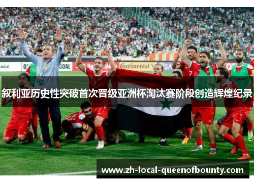 叙利亚历史性突破首次晋级亚洲杯淘汰赛阶段创造辉煌纪录 叙利亚历史性突破首次晋级亚洲杯淘汰赛阶段创造辉煌纪录