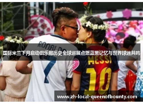 国际米兰下月启动俱乐部历史全球巡展点燃蓝黑记忆与世界球迷共鸣 国际米兰下月启动俱乐部历史全球巡展点燃蓝黑记忆与世界球迷共鸣