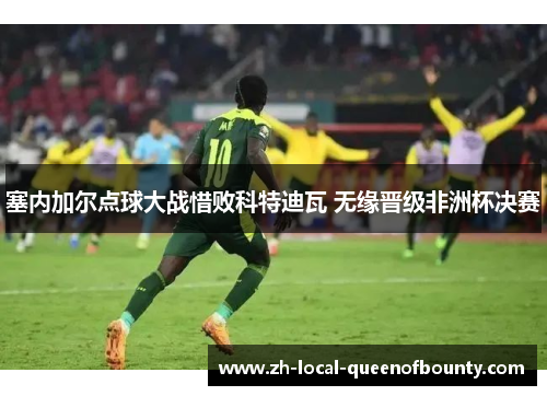 塞内加尔点球大战惜败科特迪瓦 无缘晋级非洲杯决赛 塞内加尔点球大战惜败科特迪瓦 无缘晋级非洲杯决赛