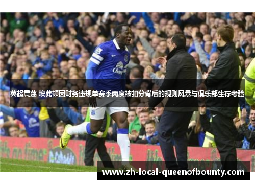 英超震荡 埃弗顿因财务违规单赛季两度被扣分背后的规则风暴与俱乐部生存考验