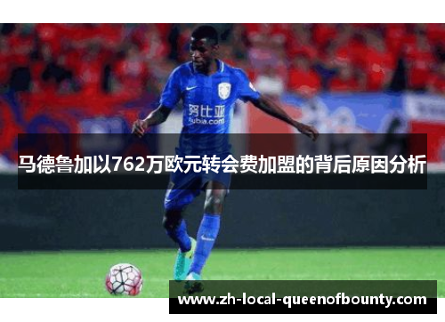 马德鲁加以762万欧元转会费加盟的背后原因分析 马德鲁加以762万欧元转会费加盟的背后原因分析