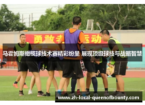 马霍姆斯橄榄球技术赛精彩纷呈 展现顶级球技与战略智慧 马霍姆斯橄榄球技术赛精彩纷呈 展现顶级球技与战略智慧