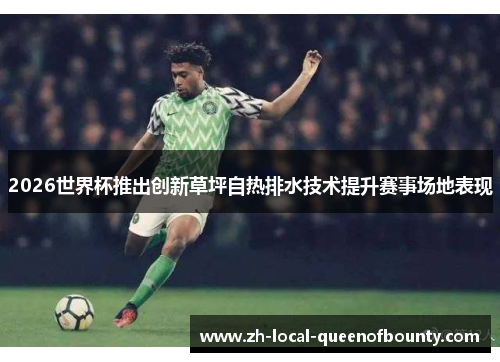 2026世界杯推出创新草坪自热排水技术提升赛事场地表现 2026世界杯推出创新草坪自热排水技术提升赛事场地表现