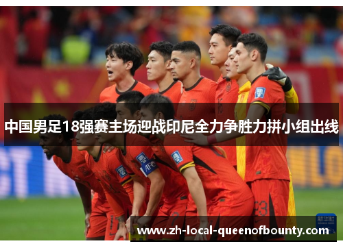 中国男足18强赛主场迎战印尼全力争胜力拼小组出线 中国男足18强赛主场迎战印尼全力争胜力拼小组出线