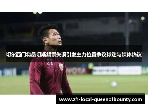 切尔西门将桑切斯频繁失误引发主力位置争议球迷与媒体热议 切尔西门将桑切斯频繁失误引发主力位置争议球迷与媒体热议