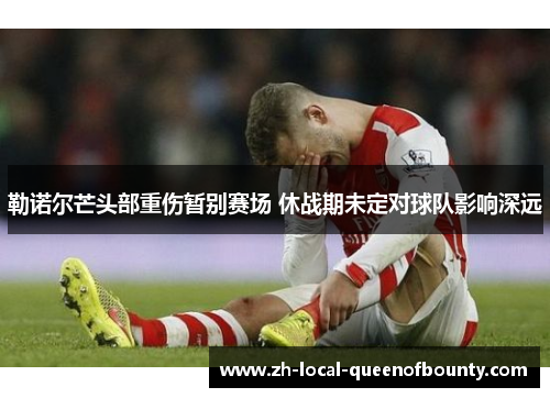 勒诺尔芒头部重伤暂别赛场 休战期未定对球队影响深远 勒诺尔芒头部重伤暂别赛场 休战期未定对球队影响深远