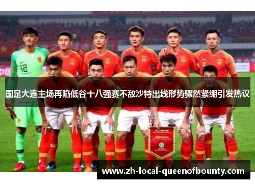 国足大连主场再陷低谷十八强赛不敌沙特出线形势骤然紧绷引发热议 国足大连主场再陷低谷十八强赛不敌沙特出线形势骤然紧绷引发热议