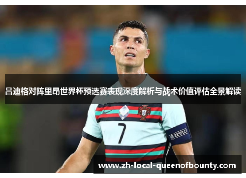 吕迪格对阵里昂世界杯预选赛表现深度解析与战术价值评估全景解读 吕迪格对阵里昂世界杯预选赛表现深度解析与战术价值评估全景解读