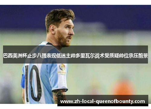 巴西美洲杯止步八强表现低迷主帅多里瓦尔战术受质疑帅位承压前景 巴西美洲杯止步八强表现低迷主帅多里瓦尔战术受质疑帅位承压前景