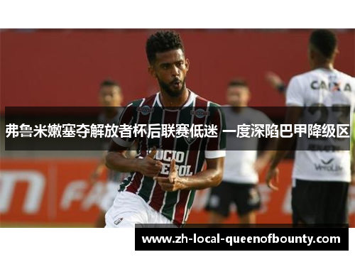 弗鲁米嫩塞夺解放者杯后联赛低迷 一度深陷巴甲降级区 弗鲁米嫩塞夺解放者杯后联赛低迷 一度深陷巴甲降级区