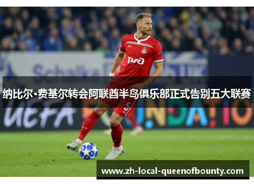 纳比尔·费基尔转会阿联酋半岛俱乐部正式告别五大联赛