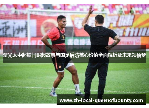 蒋光太中超铁闸崛起故事与国足后防核心价值全面解析及未来领袖梦 蒋光太中超铁闸崛起故事与国足后防核心价值全面解析及未来领袖梦