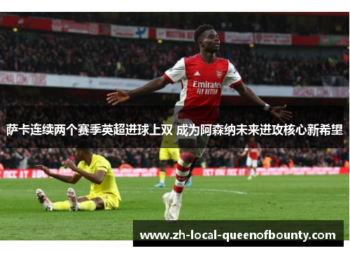 萨卡连续两个赛季英超进球上双 成为阿森纳未来进攻核心新希望 萨卡连续两个赛季英超进球上双 成为阿森纳未来进攻核心新希望