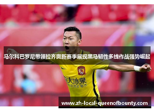 马尔科巴罗尼带领拉齐奥新赛季展现黑马韧性多线作战强势崛起