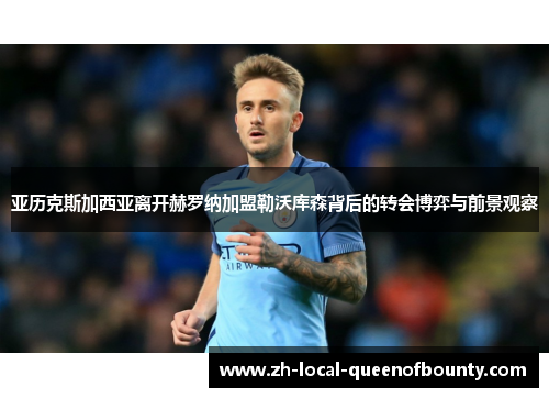 亚历克斯加西亚离开赫罗纳加盟勒沃库森背后的转会博弈与前景观察 亚历克斯加西亚离开赫罗纳加盟勒沃库森背后的转会博弈与前景观察